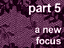 Part 5 - A New Focus